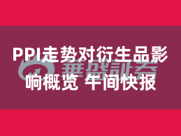 PPI走势对衍生品影响概览 午间快报