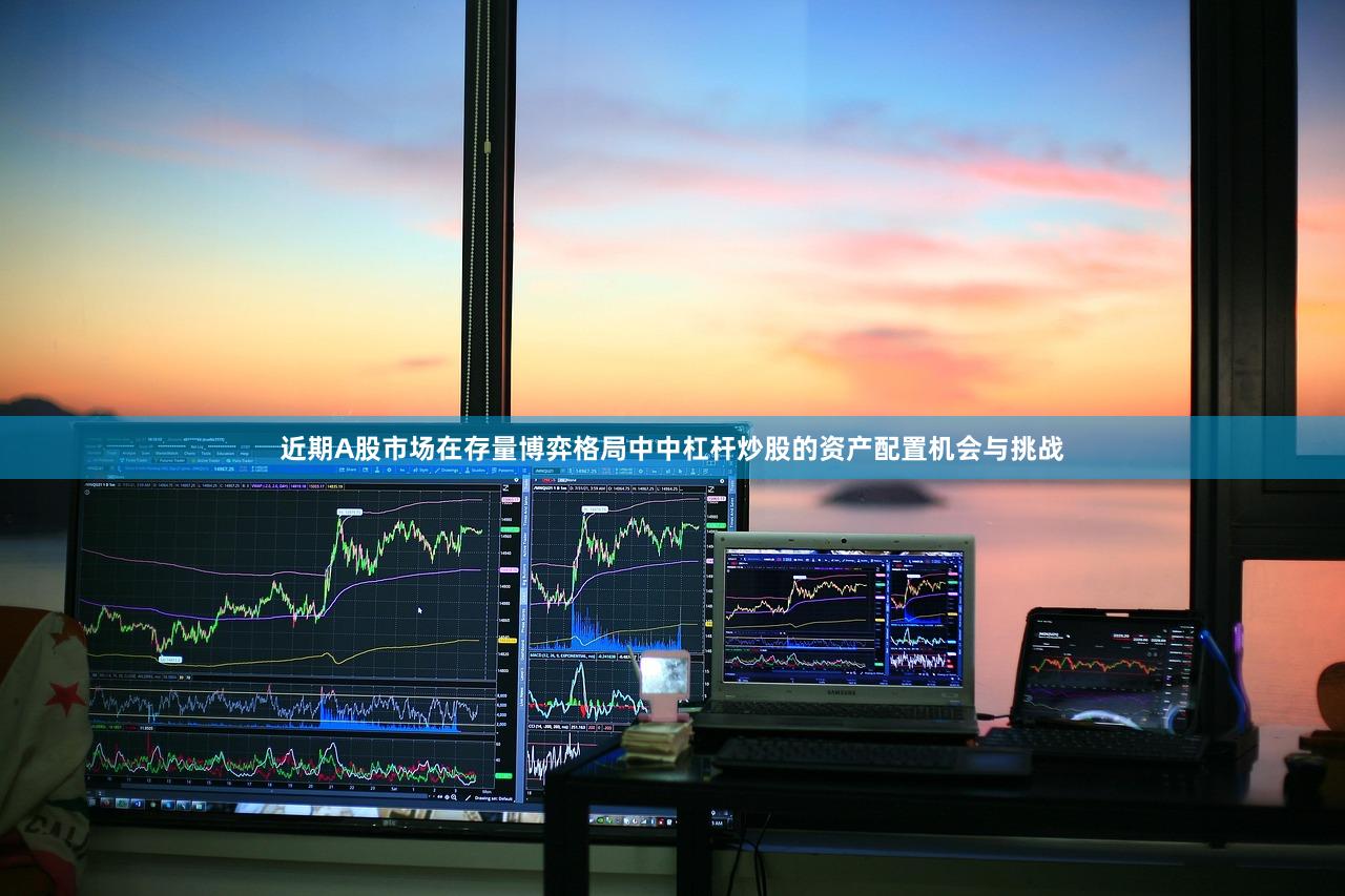 近期A股市场在存量博弈格局中中杠杆炒股的资产配置机会与挑战