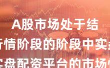 A股市场处于结构性行情阶段的阶段中实盘配资平台的市场情绪操作