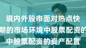 境内外股市面对热点快速轮动时期的市场环境中股票配资的资产配置