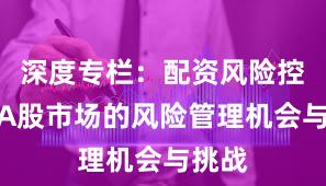 深度专栏：配资风险控制在A股市场的风险管理机会与挑战