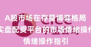 A股市场在存量博弈格局中中实盘配资平台的市场情绪操作指引