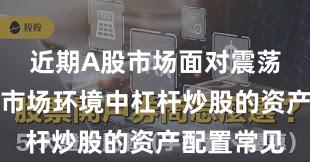 近期A股市场面对震荡市环境的市场环境中杠杆炒股的资产配置常见