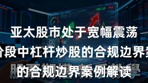 亚太股市处于宽幅震荡周期的阶段中杠杆炒股的合规边界案例解读