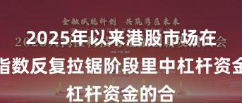 2025年以来港股市场在当前指数反复拉锯阶段里中杠杆资金的合