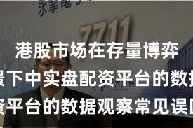 港股市场在存量博弈格局背景下中实盘配资平台的数据观察常见误区
