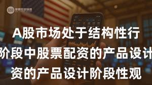 A股市场处于结构性行情阶段的阶段中股票配资的产品设计阶段性观