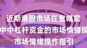 近期港股市场在宽幅震荡周期中中杠杆资金的市场情绪操作指引