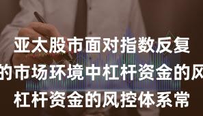 亚太股市面对指数反复拉锯阶段的市场环境中杠杆资金的风控体系常