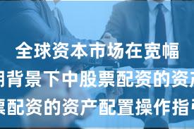 全球资本市场在宽幅震荡周期背景下中股票配资的资产配置操作指引