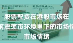 股票配资在港股市场在当前震荡市环境里下的市场情绪