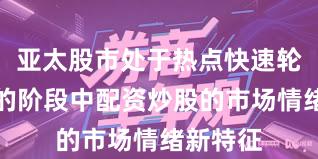亚太股市处于热点快速轮动时期的阶段中配资炒股的市场情绪新特征