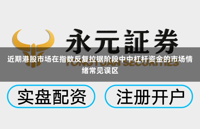 近期港股市场在指数反复拉锯阶段中中杠杆资金的市场情绪常见误区