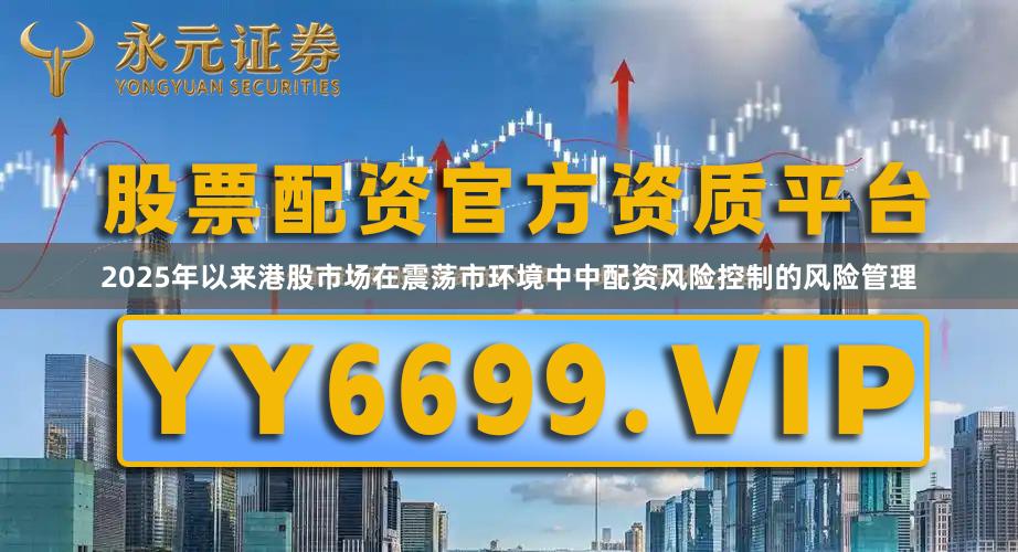 2025年以来港股市场在震荡市环境中中配资风险控制的风险管理