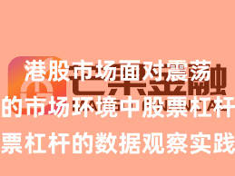 港股市场面对震荡市环境的市场环境中股票杠杆的数据观察实践路径