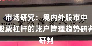 市场研究：境内外股市中股票杠杆的账户管理趋势研判