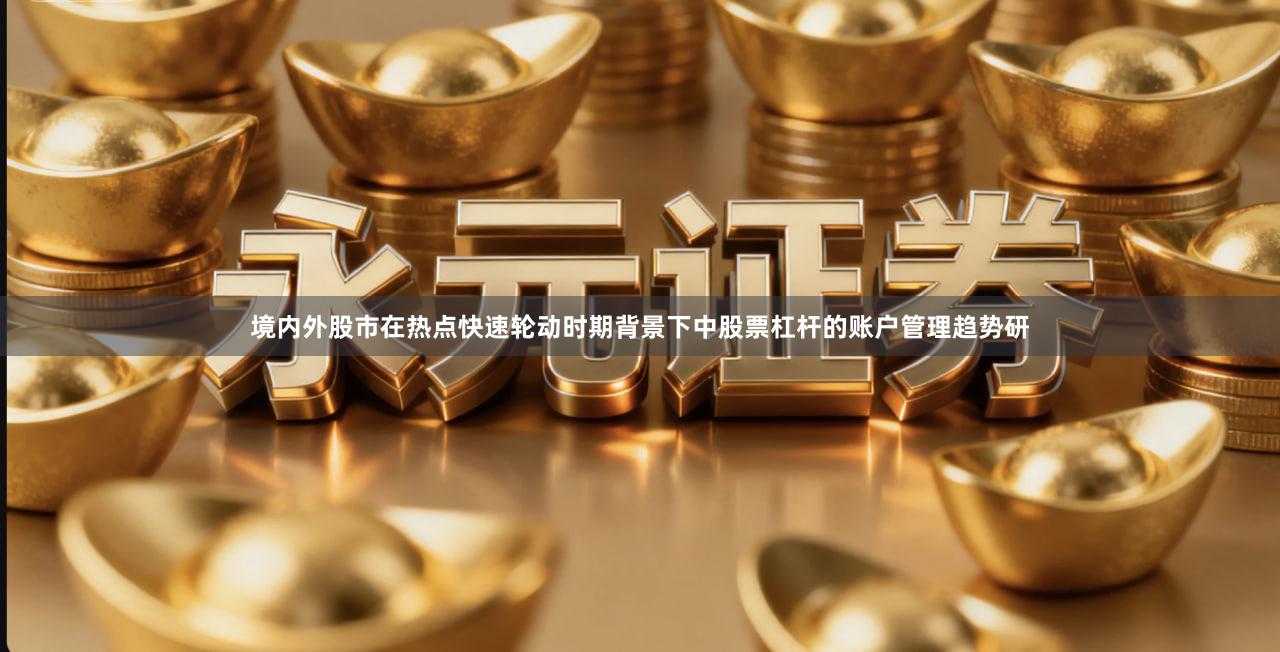境内外股市在热点快速轮动时期背景下中股票杠杆的账户管理趋势研