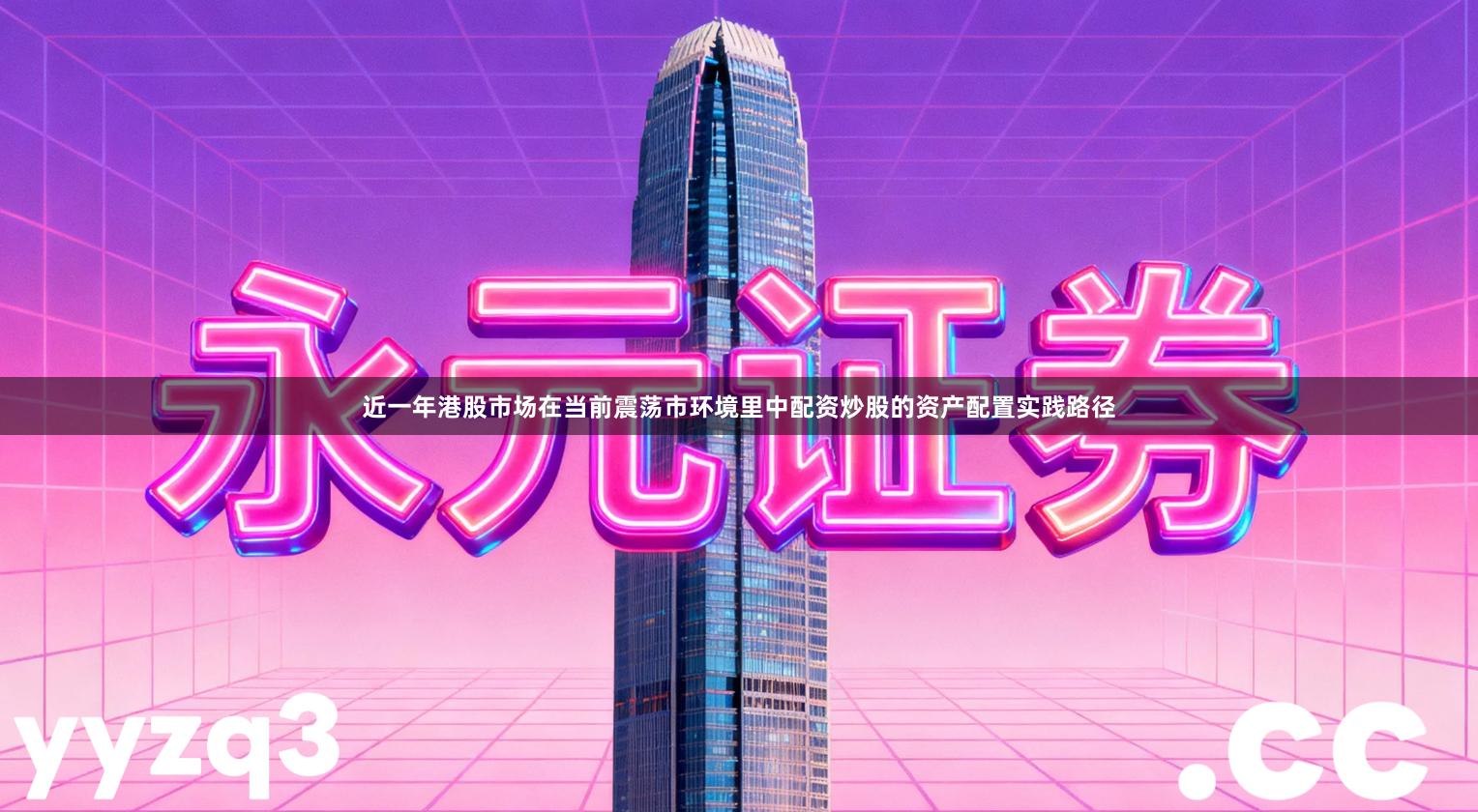 近一年港股市场在当前震荡市环境里中配资炒股的资产配置实践路径