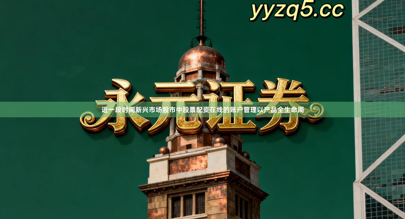 近一段时间新兴市场股市中股票配资在线的账户管理以产品全生命周