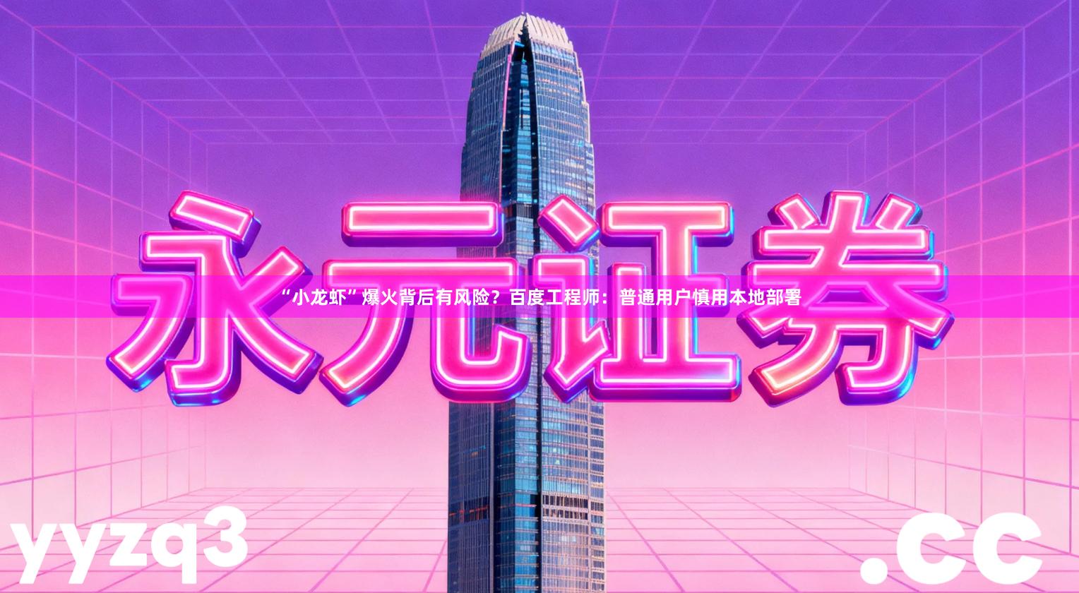 “小龙虾”爆火背后有风险？百度工程师：普通用户慎用本地部署